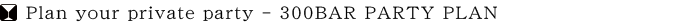 Plan your private party - 300BAR PARTY PLAN